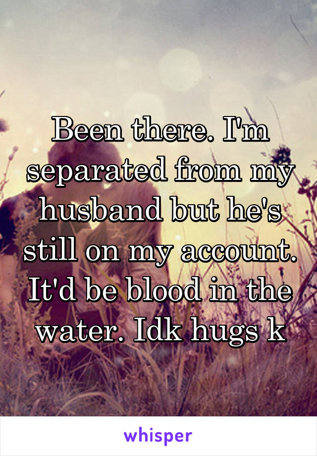 Been there. I'm separated from my husband but he's still on my account. It'd be blood in the water. Idk hugs k