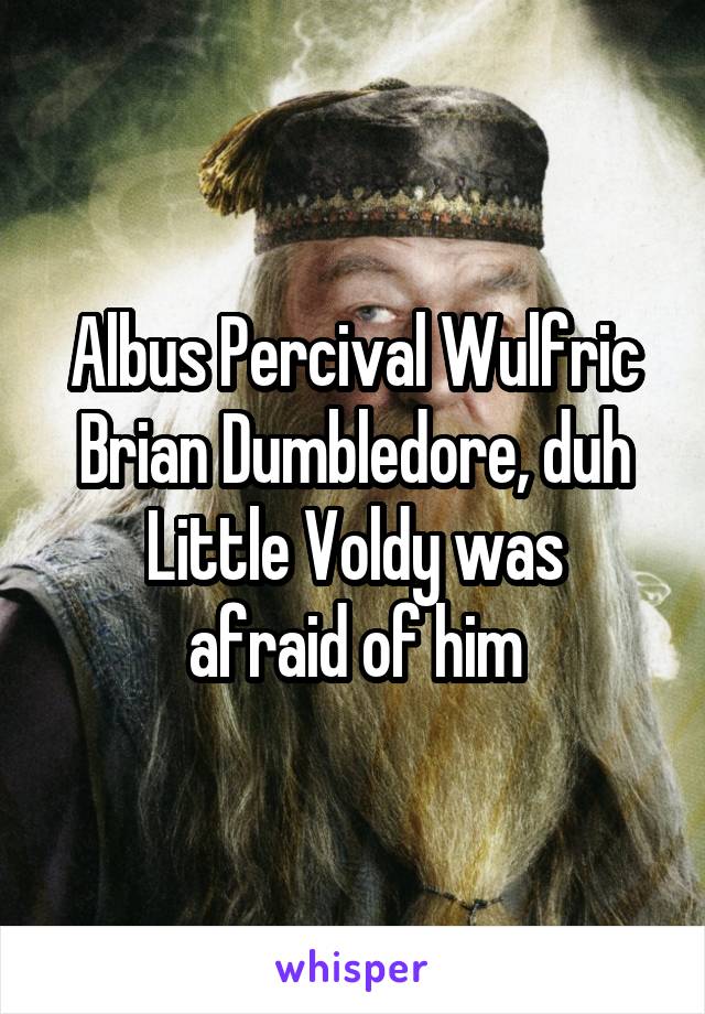 Albus Percival Wulfric Brian Dumbledore, duh
Little Voldy was afraid of him