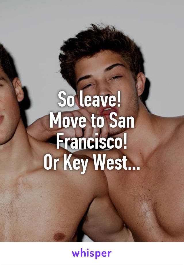 So leave! 
Move to San Francisco!
Or Key West...