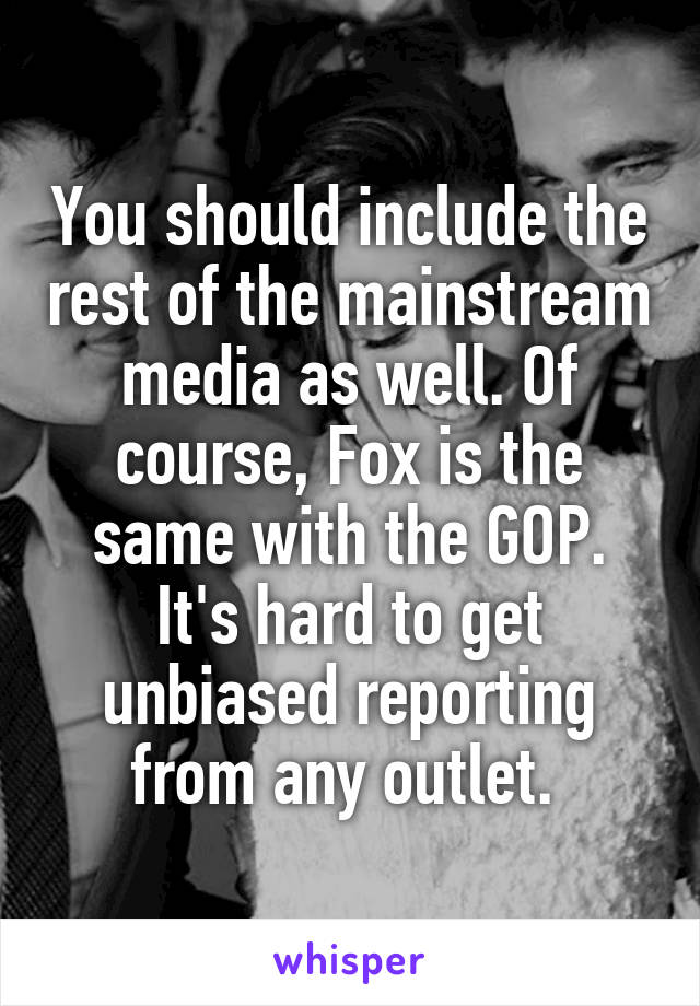 You should include the rest of the mainstream media as well. Of course, Fox is the same with the GOP. It's hard to get unbiased reporting from any outlet. 