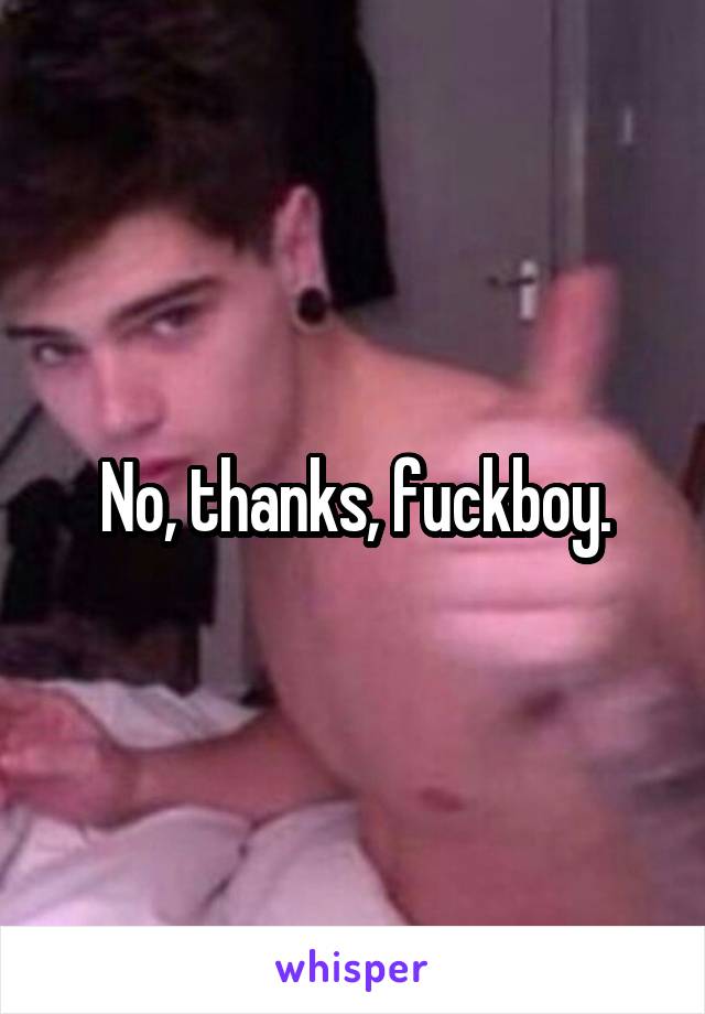 No, thanks, fuckboy.