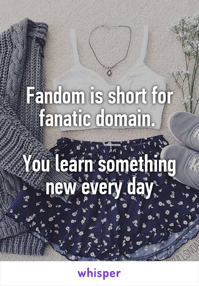 Fandom is short for fanatic domain. 

You learn something new every day