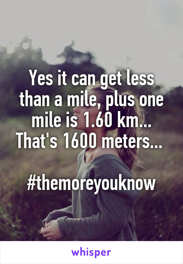 Yes it can get less than a mile, plus one mile is 1.60 km... That's 1600 meters... 

#themoreyouknow