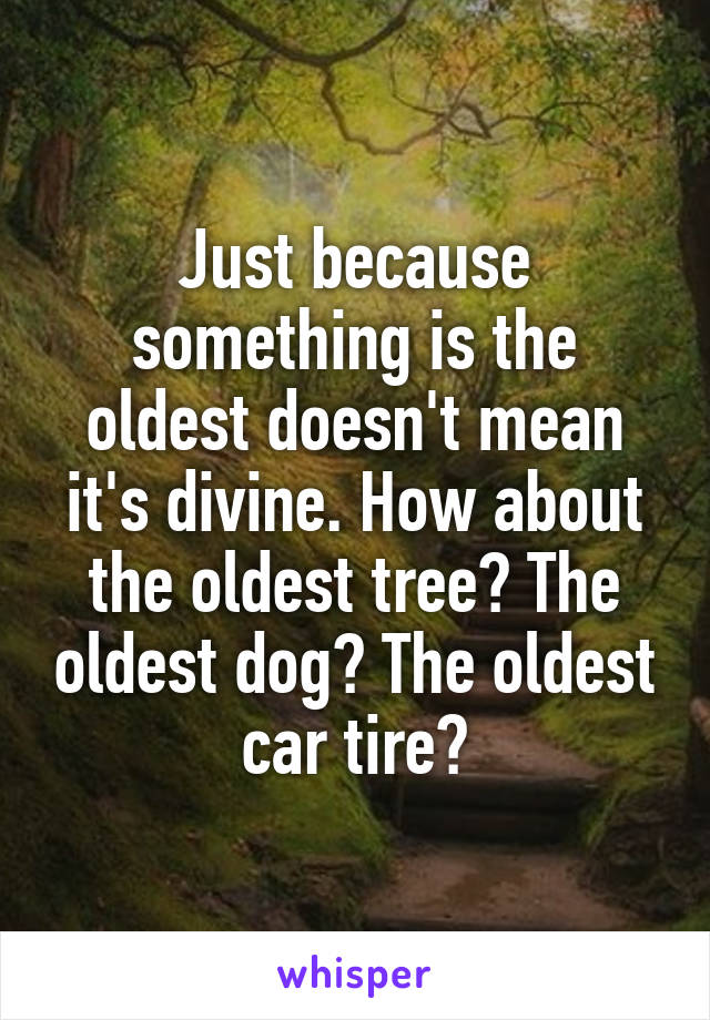 Just because something is the oldest doesn't mean it's divine. How about the oldest tree? The oldest dog? The oldest car tire?