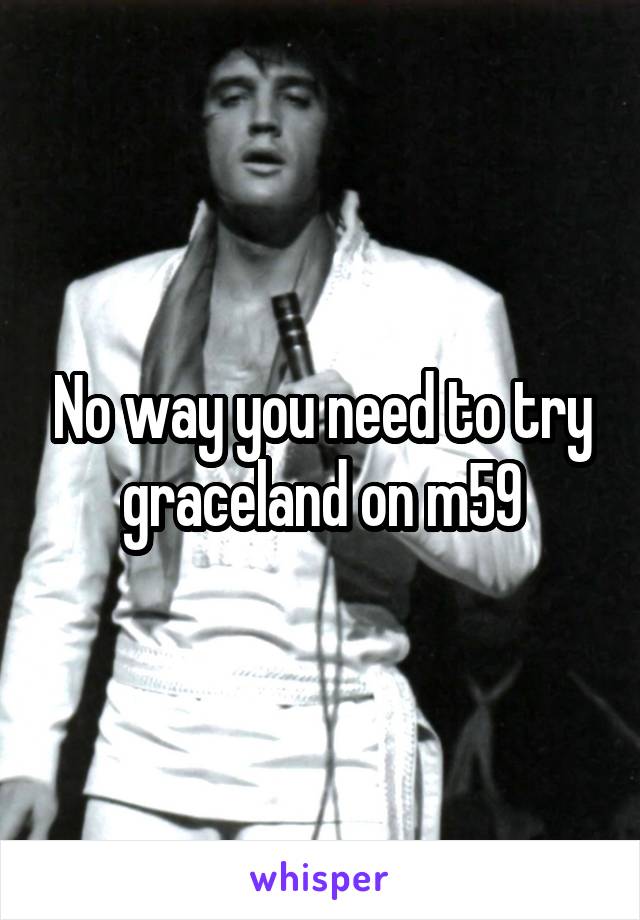 No way you need to try graceland on m59