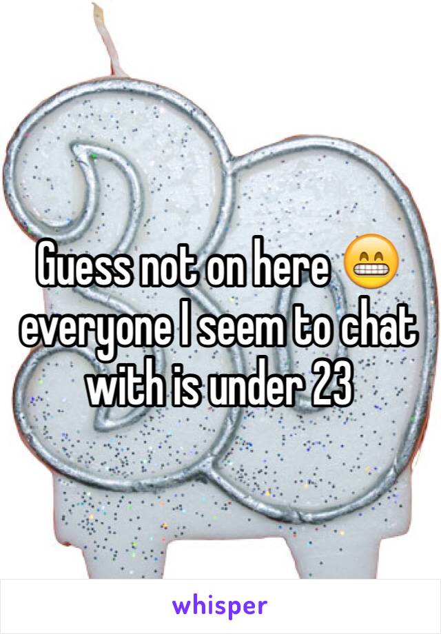 Guess not on here 😁everyone I seem to chat with is under 23