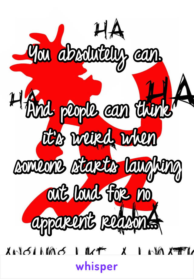 You absolutely can. 

And people can think it's weird when someone starts laughing out loud for no apparent reason... 