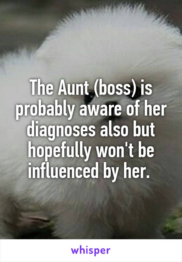 The Aunt (boss) is probably aware of her diagnoses also but hopefully won't be influenced by her. 