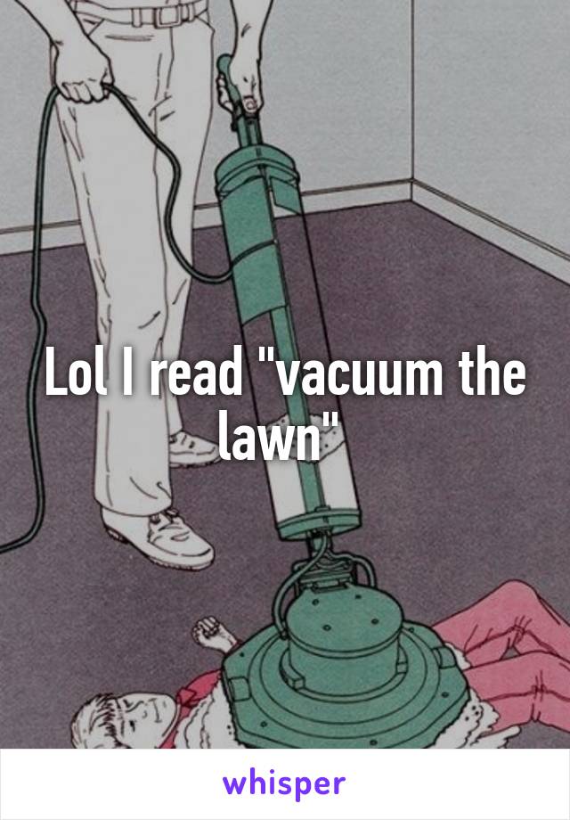 Lol I read "vacuum the lawn" 