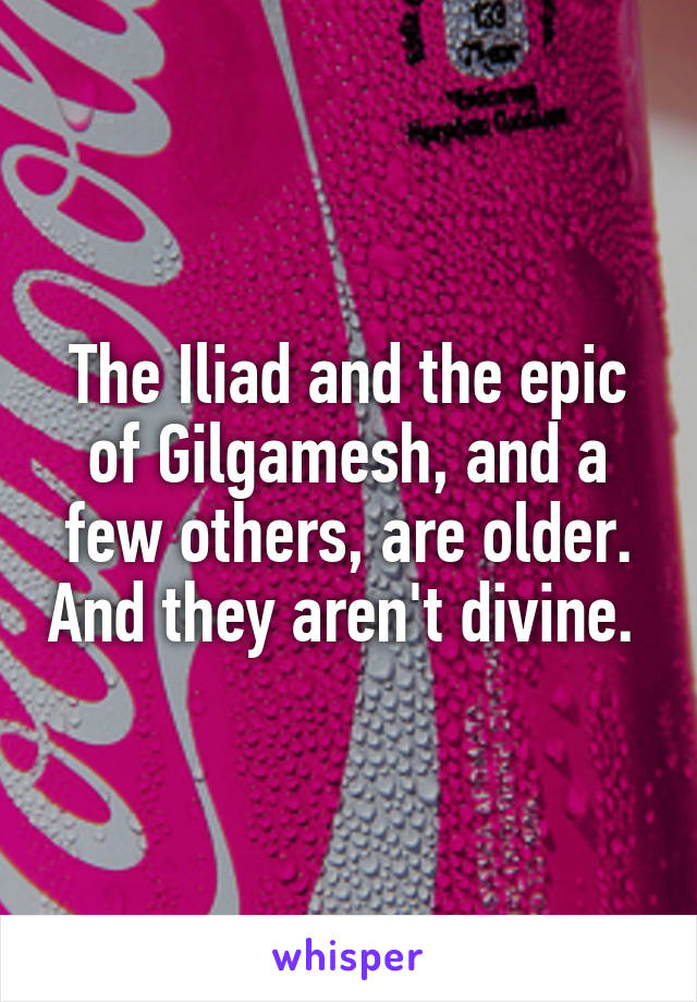 The Iliad and the epic of Gilgamesh, and a few others, are older. And they aren't divine. 