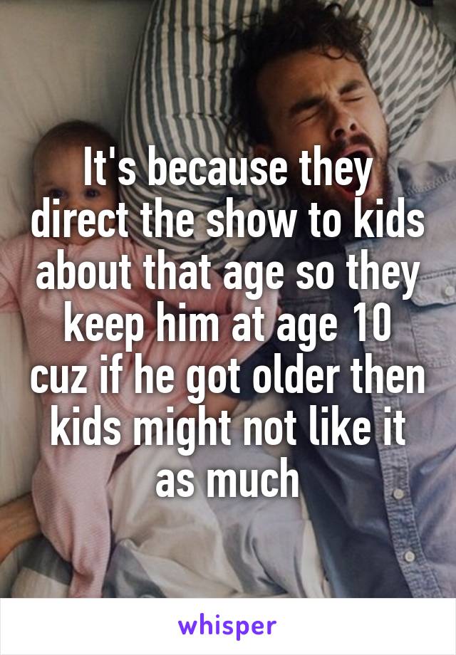 It's because they direct the show to kids about that age so they keep him at age 10 cuz if he got older then kids might not like it as much