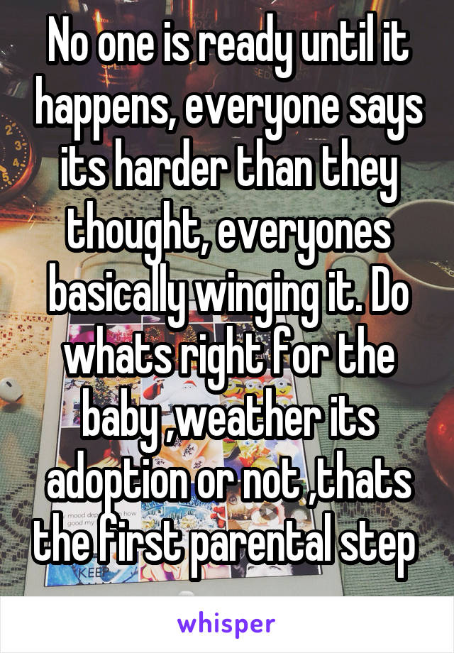 No one is ready until it happens, everyone says its harder than they thought, everyones basically winging it. Do whats right for the baby ,weather its adoption or not ,thats the first parental step  