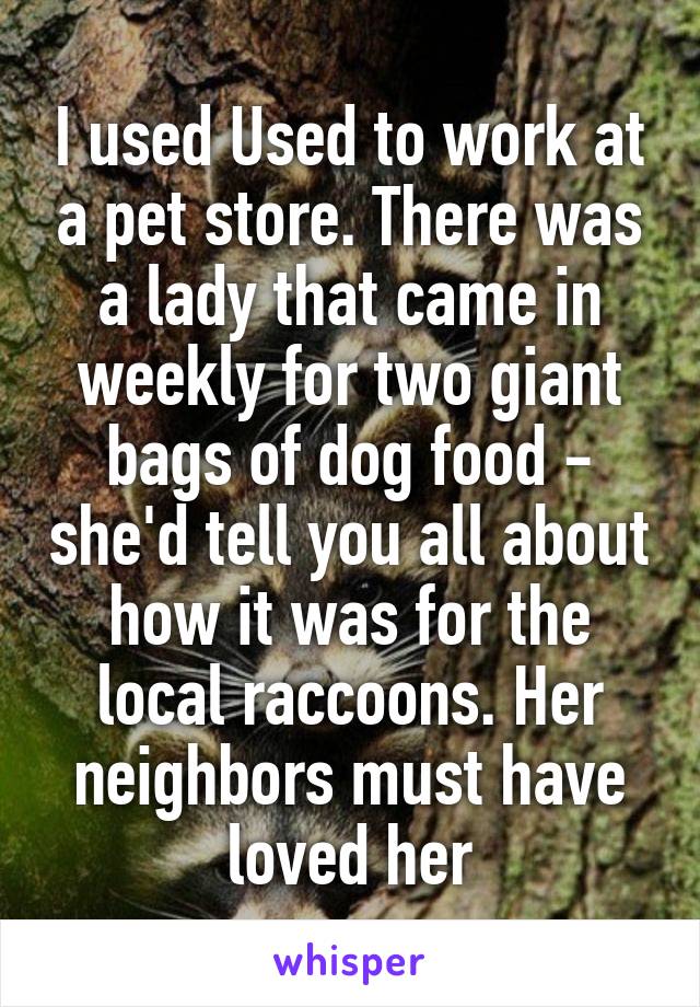 I used Used to work at a pet store. There was a lady that came in weekly for two giant bags of dog food - she'd tell you all about how it was for the local raccoons. Her neighbors must have loved her