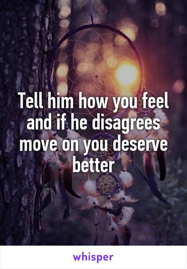 Tell him how you feel and if he disagrees move on you deserve better