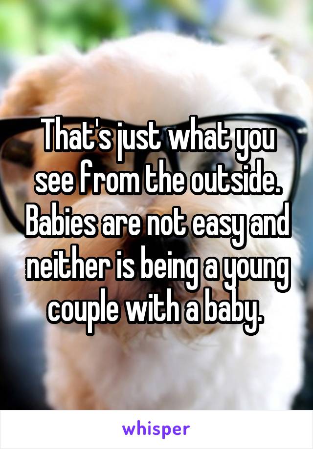 That's just what you see from the outside. Babies are not easy and neither is being a young couple with a baby. 