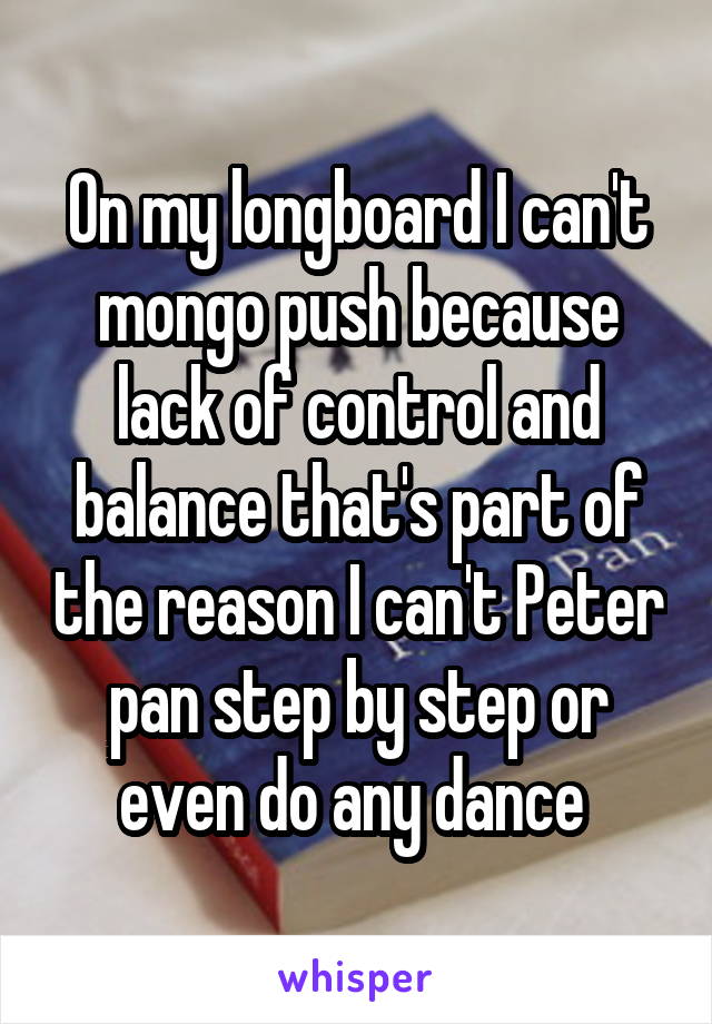 On my longboard I can't mongo push because lack of control and balance that's part of the reason I can't Peter pan step by step or even do any dance 