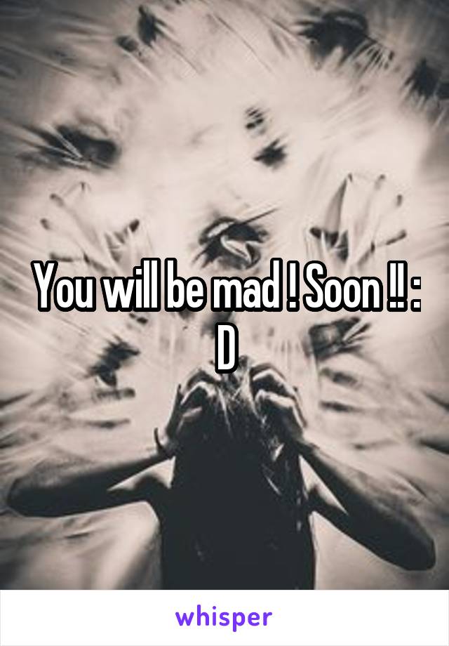 You will be mad ! Soon !! : D