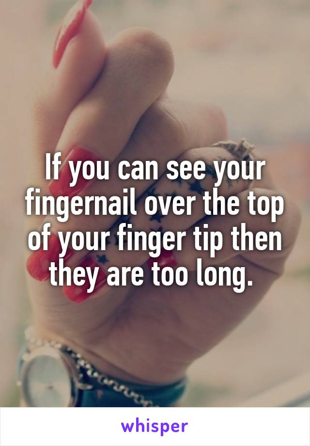 If you can see your fingernail over the top of your finger tip then they are too long. 