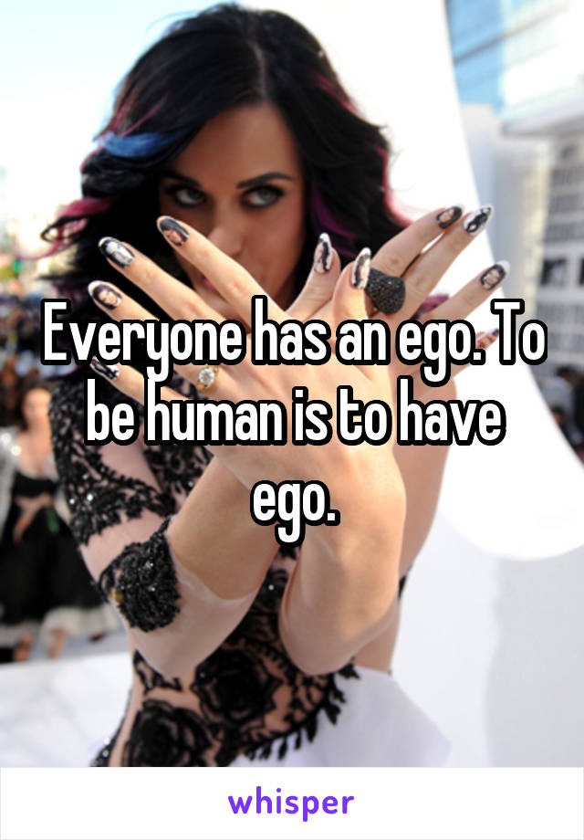 Everyone has an ego. To be human is to have ego.