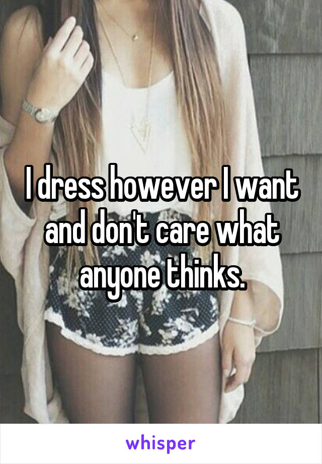 I dress however I want and don't care what anyone thinks.