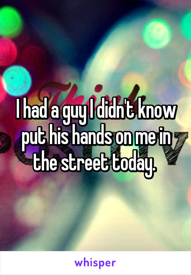 I had a guy I didn't know put his hands on me in the street today. 