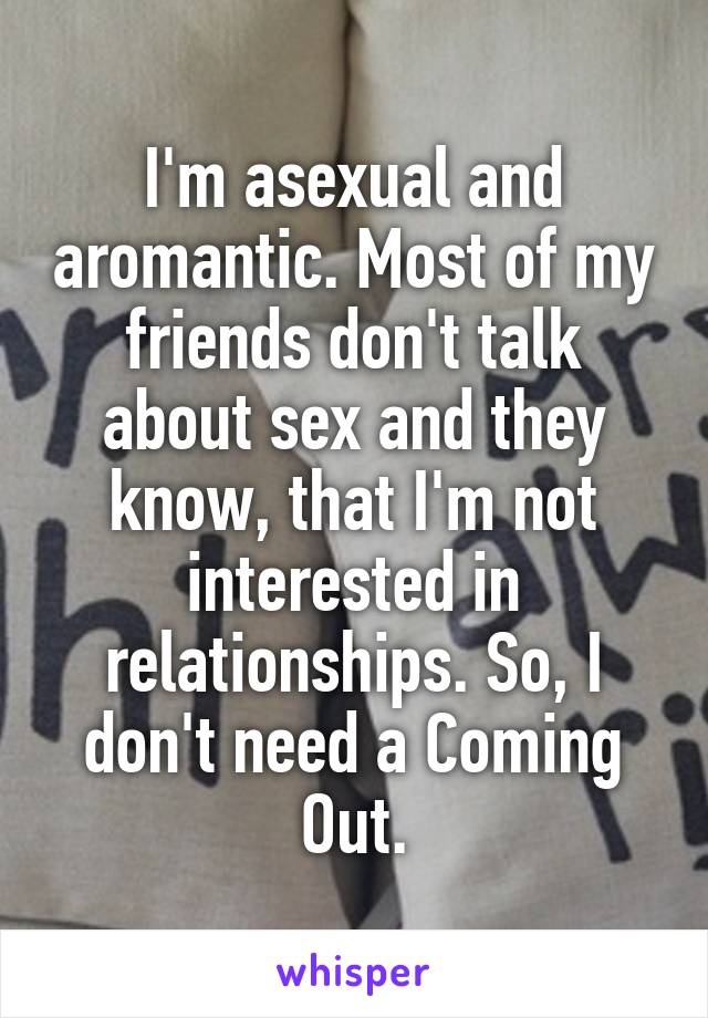 I'm asexual and aromantic. Most of my friends don't talk about sex and they know, that I'm not interested in relationships. So, I don't need a Coming Out.