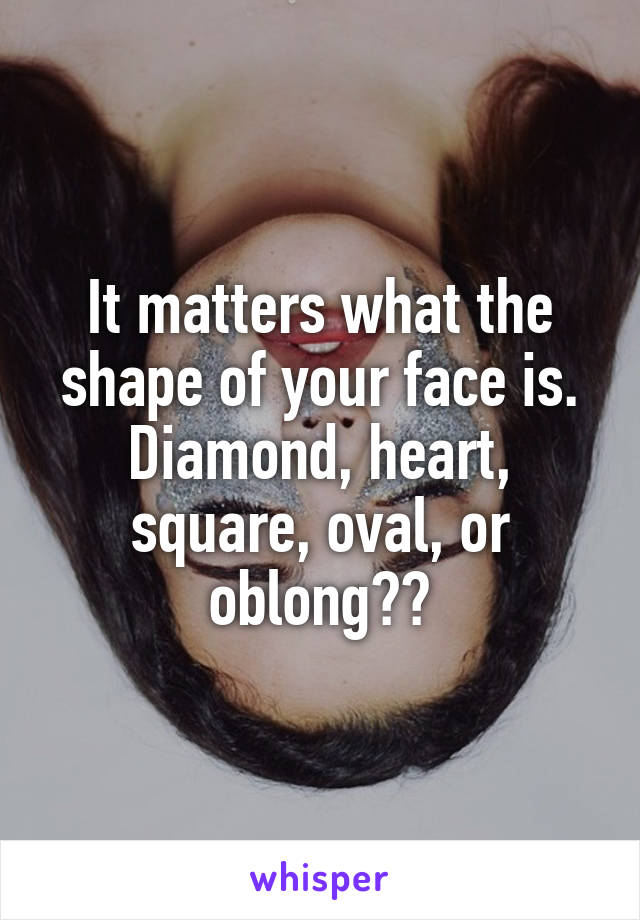 It matters what the shape of your face is. Diamond, heart, square, oval, or oblong??