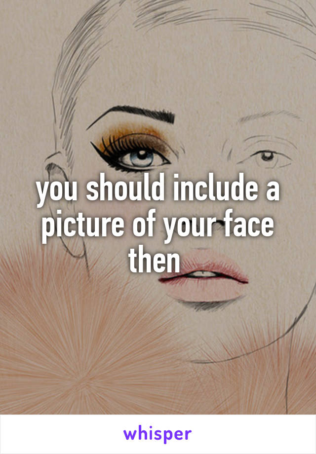 you should include a picture of your face then 