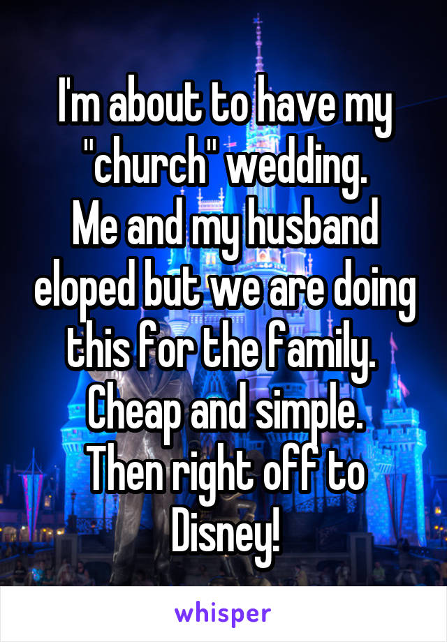 I'm about to have my "church" wedding.
Me and my husband eloped but we are doing this for the family. 
Cheap and simple.
Then right off to Disney!