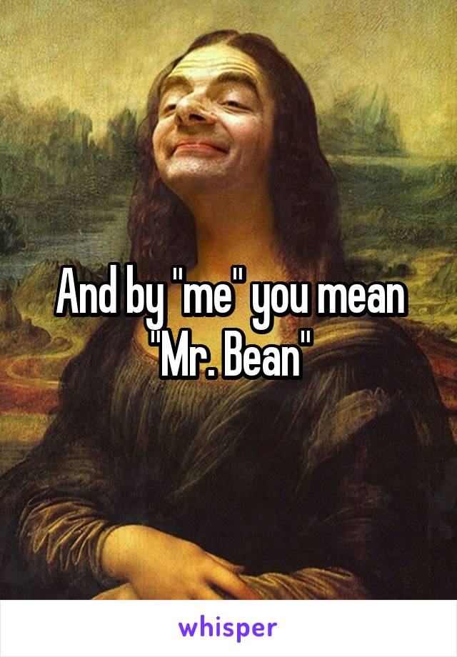 And by "me" you mean "Mr. Bean"