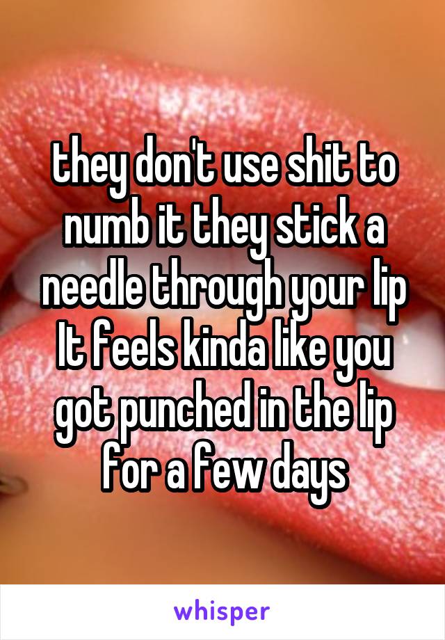 they don't use shit to numb it they stick a needle through your lip It feels kinda like you got punched in the lip for a few days