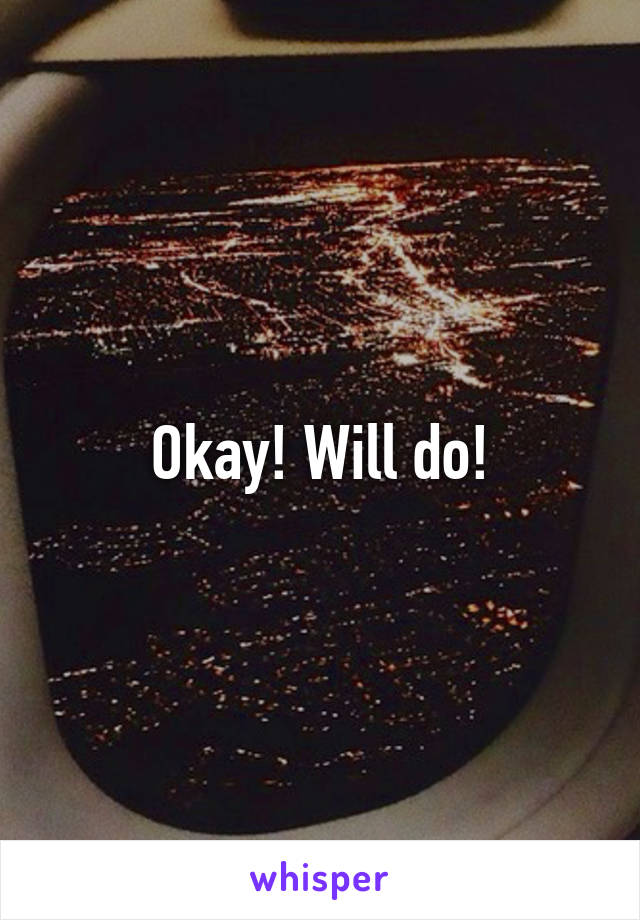 Okay! Will do!