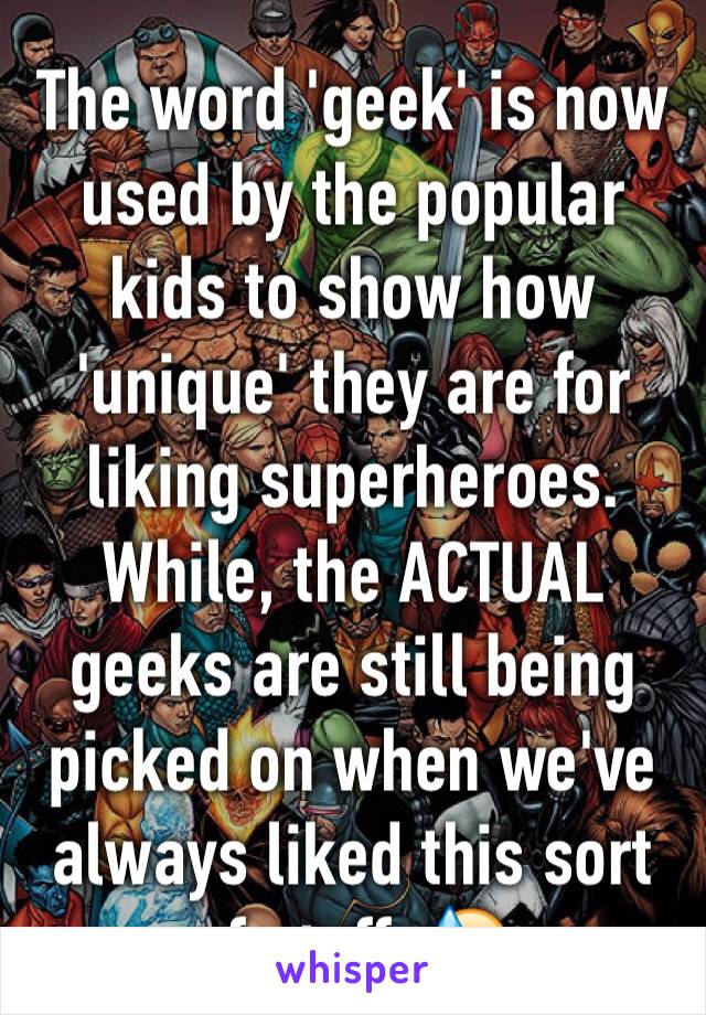 The word 'geek' is now used by the popular kids to show how 'unique' they are for liking superheroes. While, the ACTUAL geeks are still being picked on when we've  always liked this sort of stuff. 😓