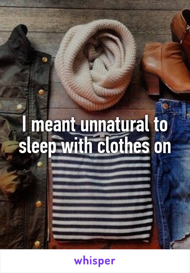 I meant unnatural to sleep with clothes on