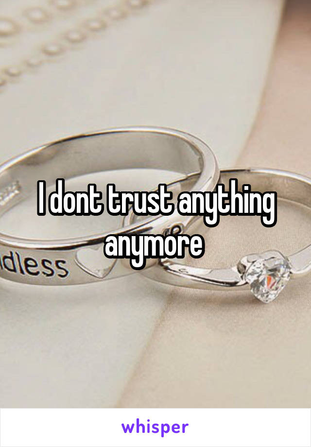I dont trust anything anymore 