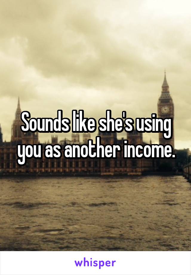 Sounds like she's using you as another income.