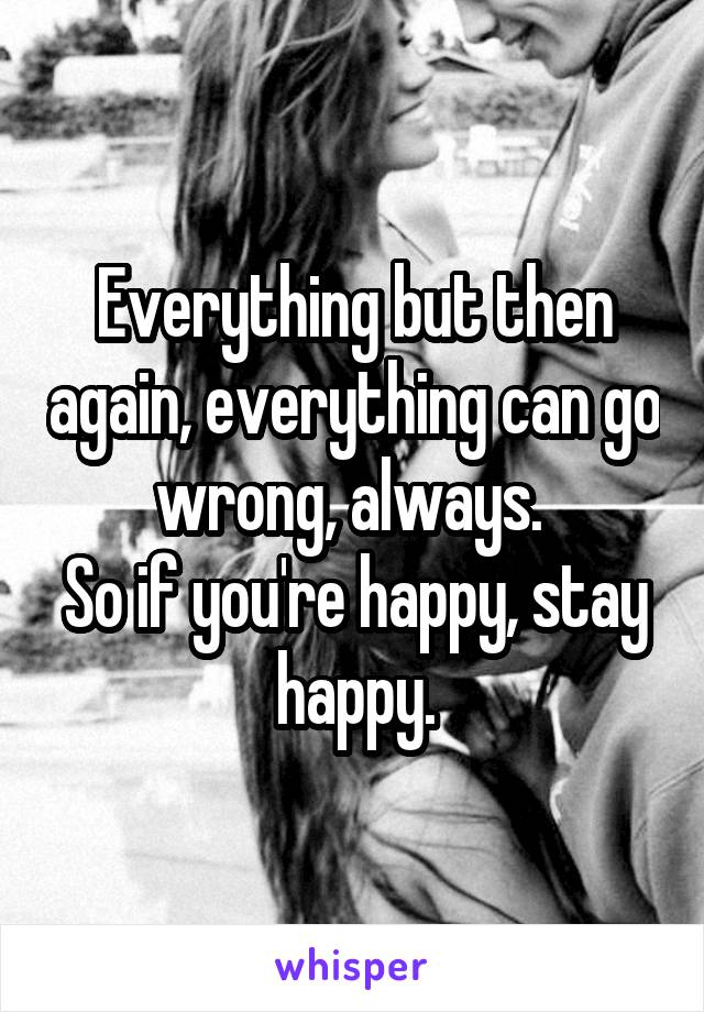 Everything but then again, everything can go wrong, always. 
So if you're happy, stay happy.