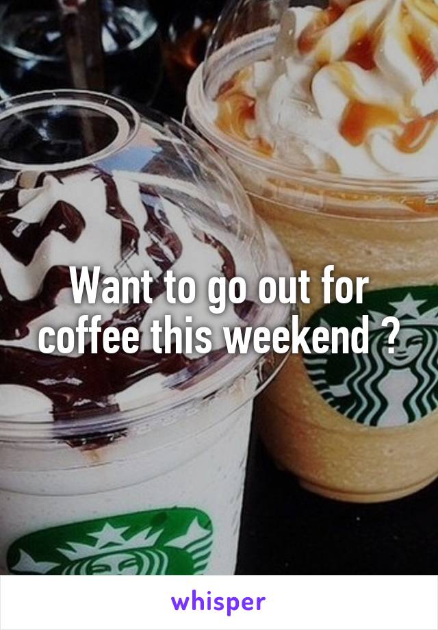 Want to go out for coffee this weekend ?