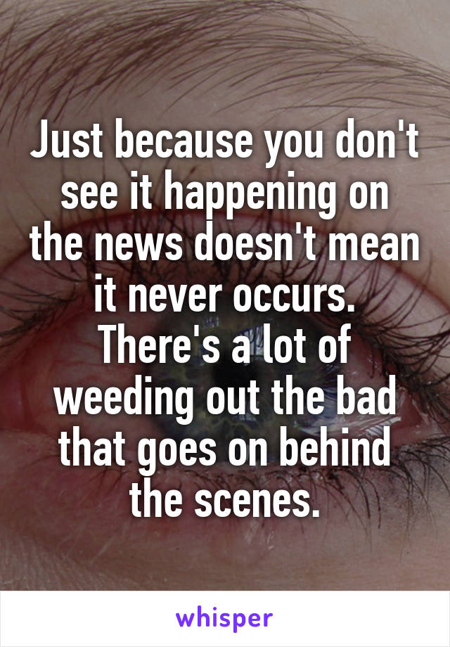 Just because you don't see it happening on the news doesn't mean it never occurs. There's a lot of weeding out the bad that goes on behind the scenes.