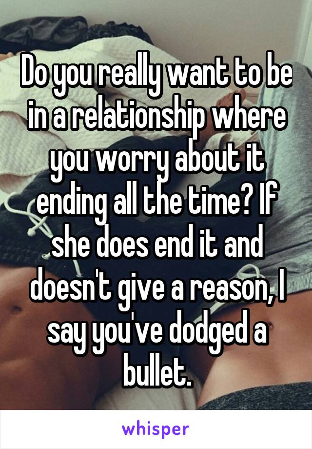 Do you really want to be in a relationship where you worry about it ending all the time? If she does end it and doesn't give a reason, I say you've dodged a bullet.