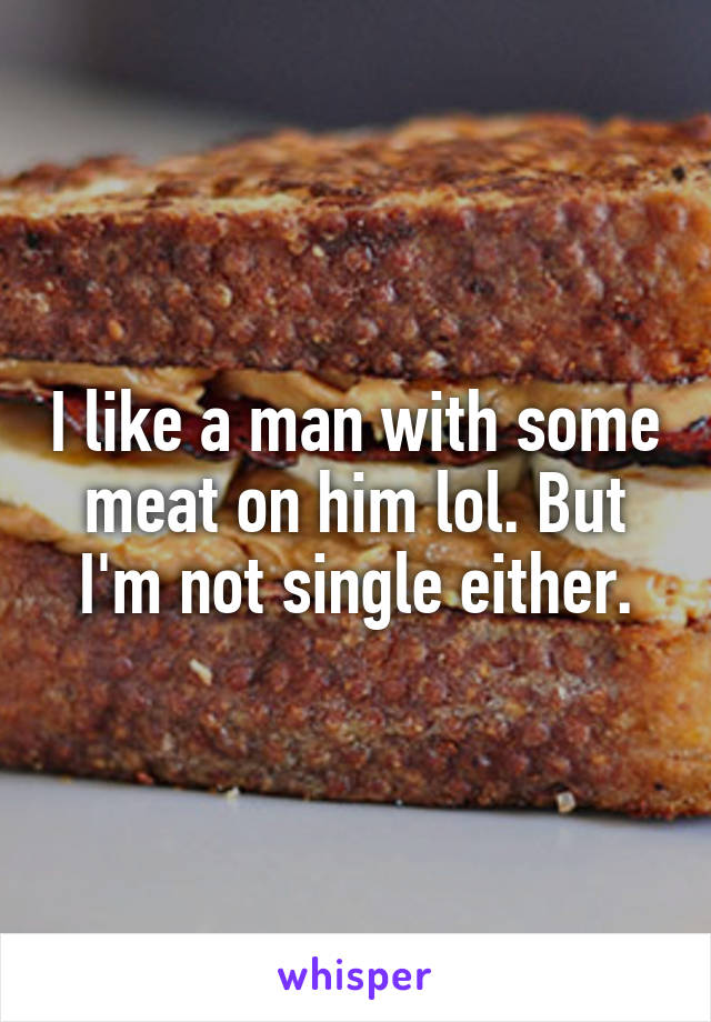 I like a man with some meat on him lol. But I'm not single either.