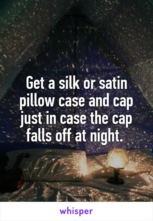 Get a silk or satin pillow case and cap just in case the cap falls off at night. 