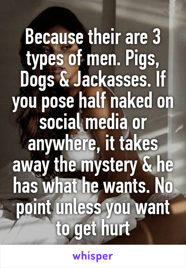 Because their are 3 types of men. Pigs, Dogs & Jackasses. If you pose half naked on social media or anywhere, it takes away the mystery & he has what he wants. No point unless you want to get hurt