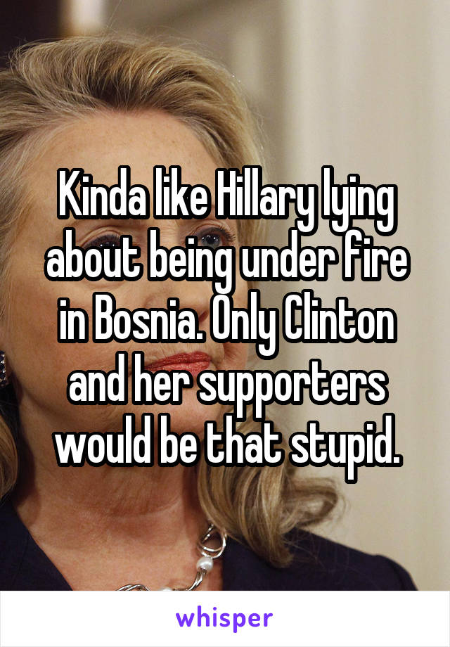 Kinda like Hillary lying about being under fire in Bosnia. Only Clinton and her supporters would be that stupid.