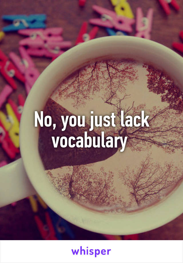 No, you just lack vocabulary 