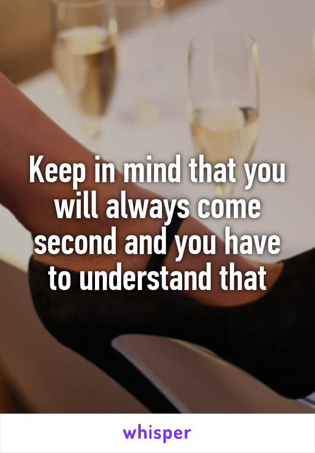 Keep in mind that you will always come second and you have to understand that
