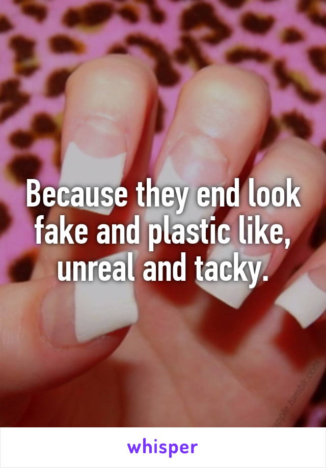 Because they end look fake and plastic like, unreal and tacky.