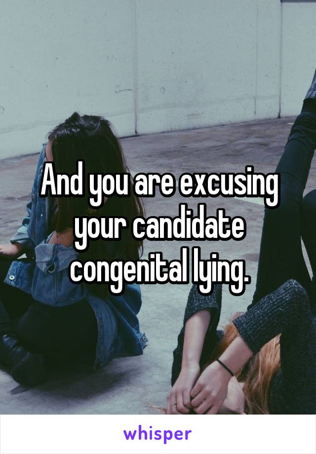 And you are excusing your candidate congenital lying.