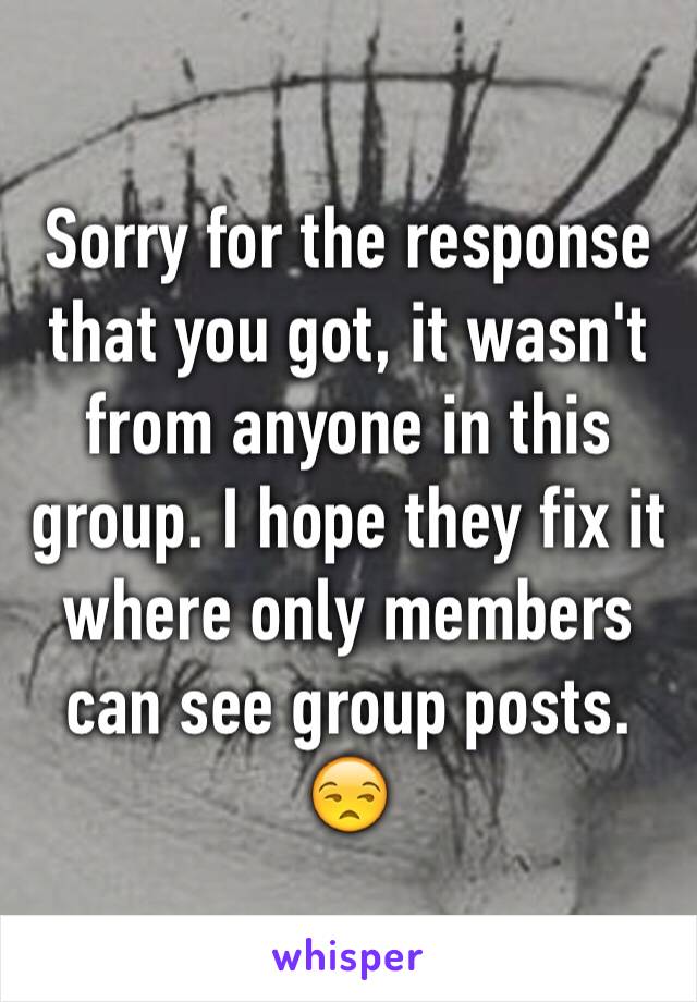 Sorry for the response that you got, it wasn't from anyone in this group. I hope they fix it where only members can see group posts. 😒