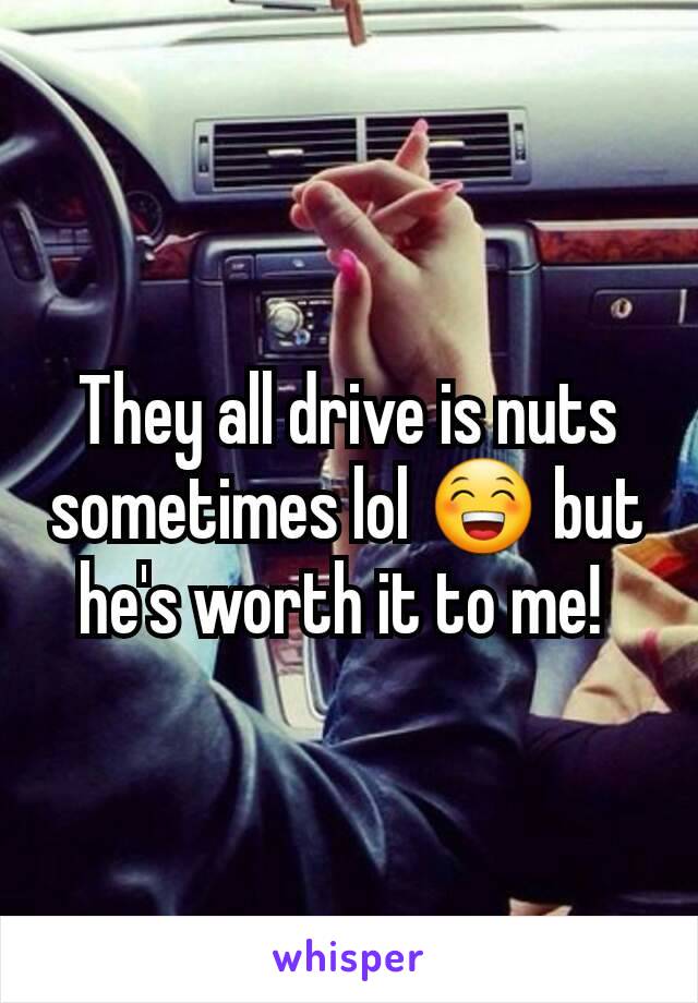 They all drive is nuts sometimes lol 😁 but he's worth it to me! 